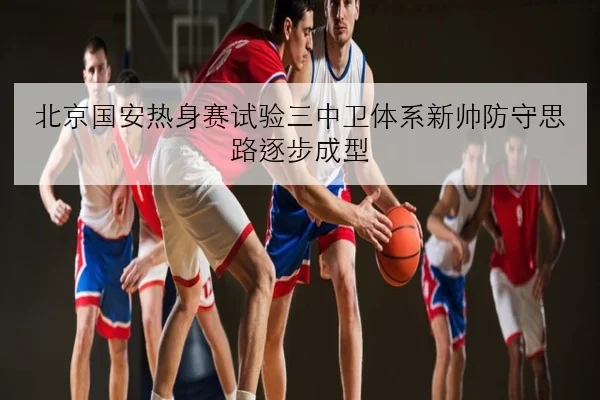 北京国安热身赛试验三中卫体系新帅防守思路逐步成型